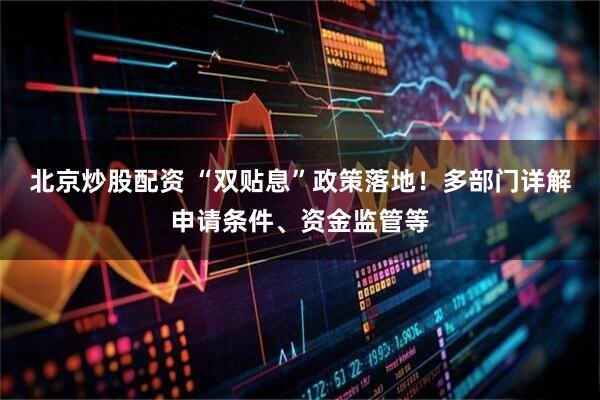 北京炒股配资 “双贴息”政策落地！多部门详解申请条件、资金监管等