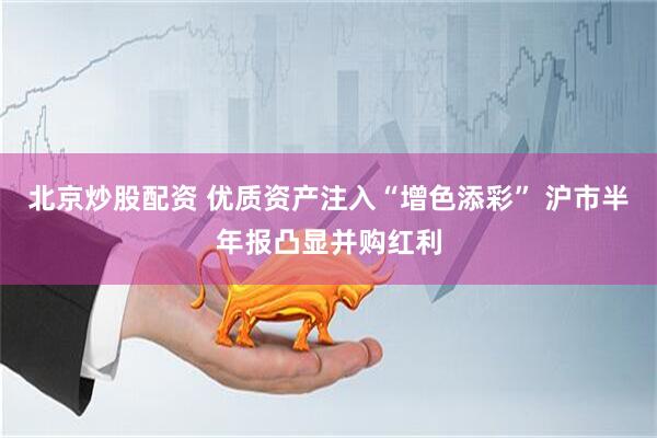 北京炒股配资 优质资产注入“增色添彩” 沪市半年报凸显并购红利