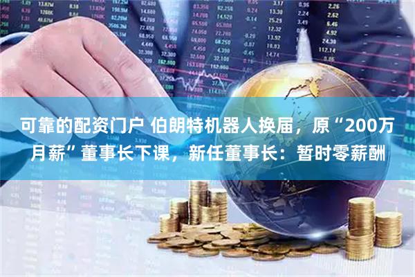 可靠的配资门户 伯朗特机器人换届，原“200万月薪”董事长下课，新任董事长：暂时零薪酬