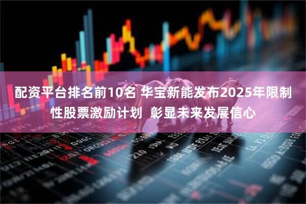 配资平台排名前10名 华宝新能发布2025年限制性股票激励计划  彰显未来发展信心