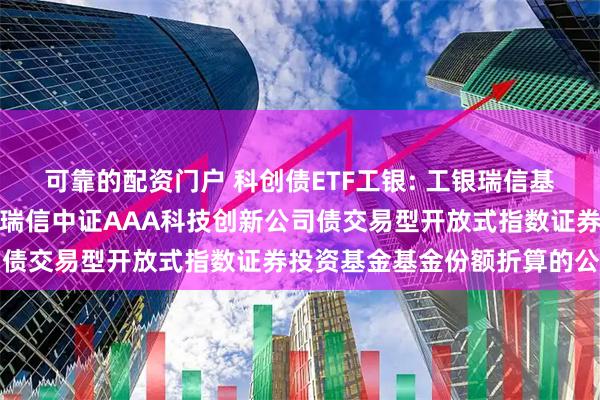 可靠的配资门户 科创债ETF工银: 工银瑞信基金管理有限公司关于工银瑞信中证AAA科技创新公司债交易型开放式指数证券投资基金基金份额折算的公告