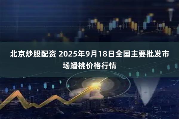 北京炒股配资 2025年9月18日全国主要批发市场蟠桃价格行情