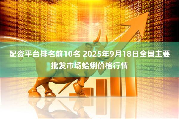 配资平台排名前10名 2025年9月18日全国主要批发市场蛤蜊价格行情