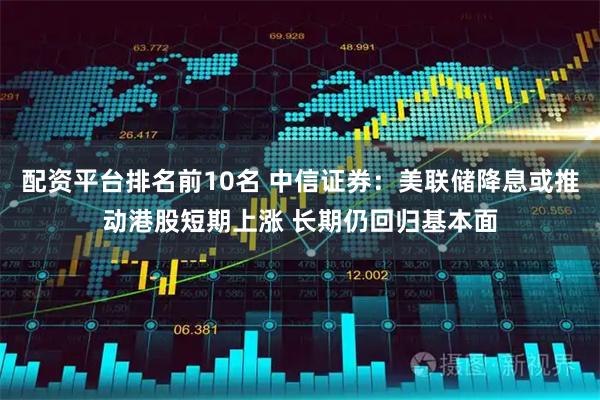 配资平台排名前10名 中信证券：美联储降息或推动港股短期上涨 长期仍回归基本面