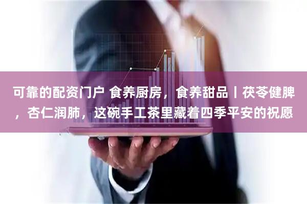 可靠的配资门户 食养厨房，食养甜品丨茯苓健脾，杏仁润肺，这碗手工茶里藏着四季平安的祝愿
