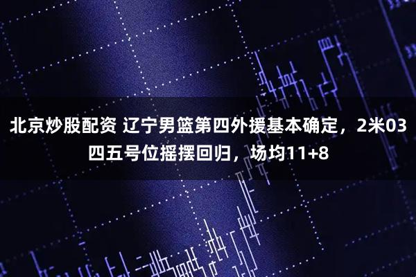 北京炒股配资 辽宁男篮第四外援基本确定，2米03四五号位摇摆回归，场均11+8
