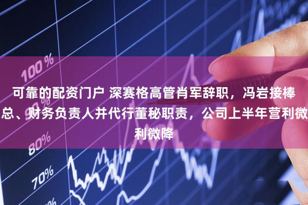 可靠的配资门户 深赛格高管肖军辞职,冯岩接棒副总、财务负责人并代行董秘职责,公司上半年营利微降