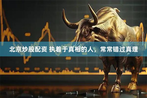 北京炒股配资 执着于真相的人，常常错过真理