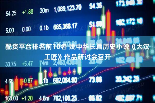 配资平台排名前10名 姚中华长篇历史小说《大汉工匠》作品研讨会召开