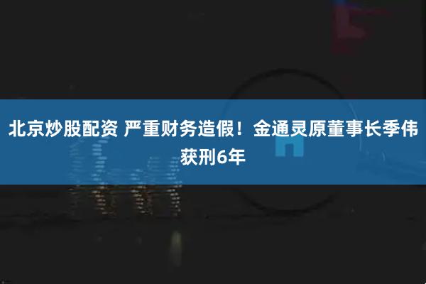北京炒股配资 严重财务造假！金通灵原董事长季伟获刑6年