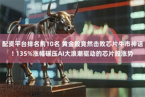 配资平台排名前10名 黄金股竟然击败芯片牛市神话! 135%涨幅碾压AI大浪潮驱动的芯片股涨势