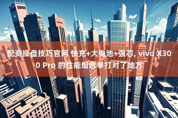 配资操盘技巧官网 快充+大电池+强芯, vivo X300 Pro 的性能组合拳打对了地方