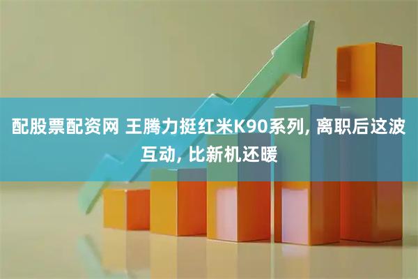 配股票配资网 王腾力挺红米K90系列, 离职后这波互动, 比新机还暖