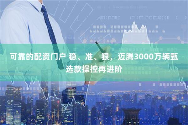 可靠的配资门户 稳、准、狠，迈腾3000万辆甄选款操控再进阶