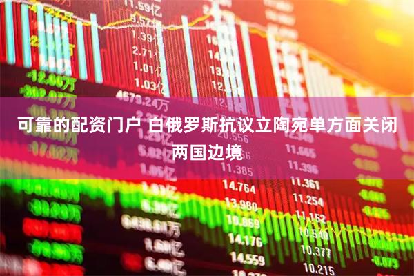 可靠的配资门户 白俄罗斯抗议立陶宛单方面关闭两国边境