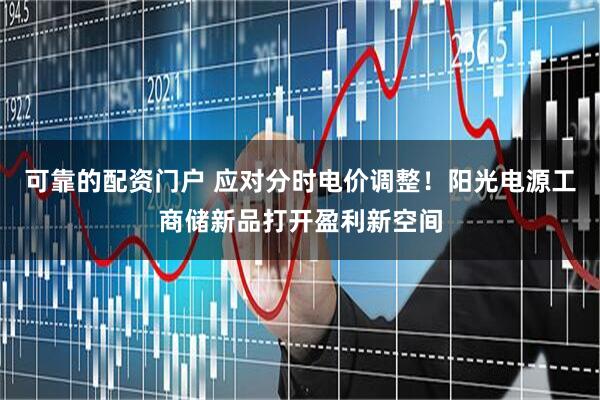 可靠的配资门户 应对分时电价调整！阳光电源工商储新品打开盈利新空间