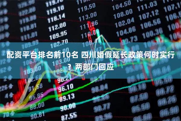配资平台排名前10名 四川婚假延长政策何时实行?两部门回应