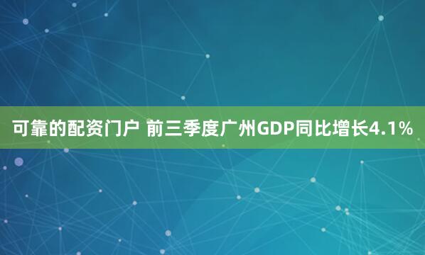 可靠的配资门户 前三季度广州GDP同比增长4.1%