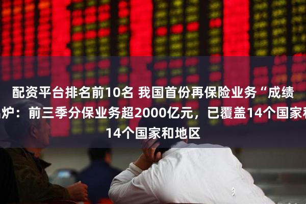 配资平台排名前10名 我国首份再保险业务“成绩单”出炉：前三季分保业务超2000亿元，已覆盖14个国家和地区
