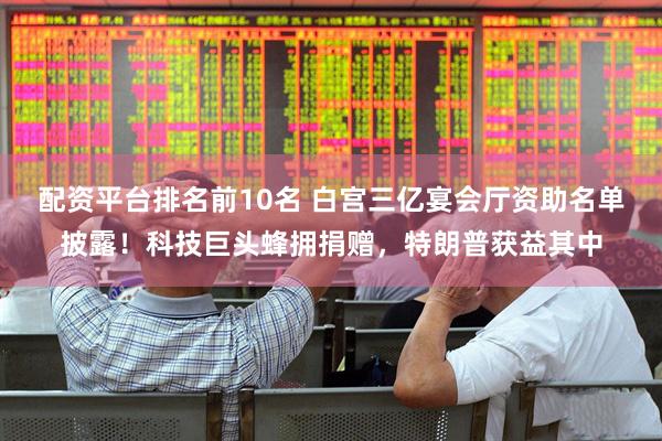 配资平台排名前10名 白宫三亿宴会厅资助名单披露！科技巨头蜂拥捐赠，特朗普获益其中
