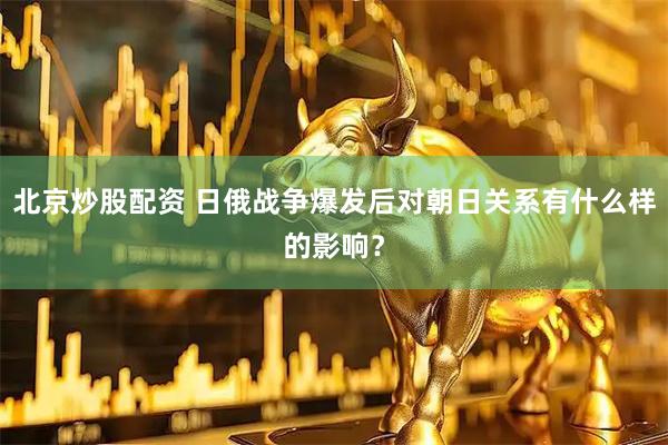 北京炒股配资 日俄战争爆发后对朝日关系有什么样的影响？