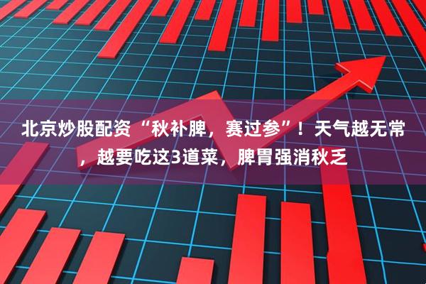 北京炒股配资 “秋补脾，赛过参”！天气越无常，越要吃这3道菜，脾胃强消秋乏