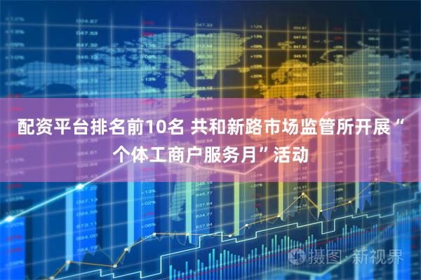 配资平台排名前10名 共和新路市场监管所开展“个体工商户服务月”活动