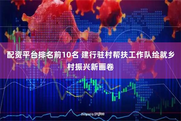 配资平台排名前10名 建行驻村帮扶工作队绘就乡村振兴新画卷