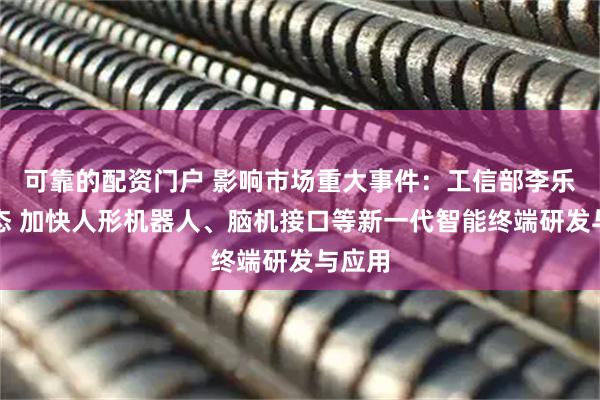 可靠的配资门户 影响市场重大事件：工信部李乐成表态 加快人形机器人、脑机接口等新一代智能终端研发与应用