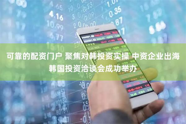 可靠的配资门户 聚焦对韩投资实操 中资企业出海韩国投资洽谈会成功举办
