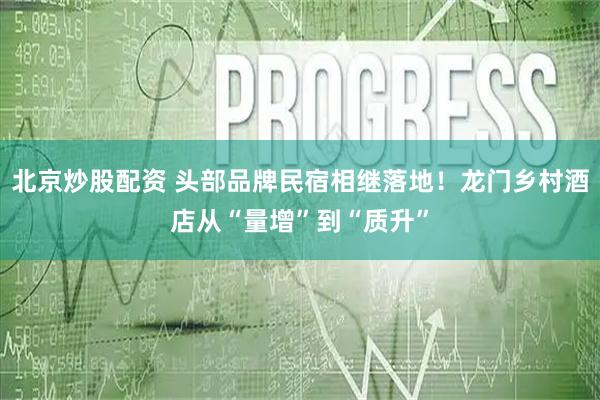 北京炒股配资 头部品牌民宿相继落地！龙门乡村酒店从“量增”到“质升”
