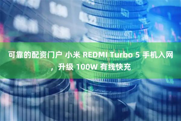 可靠的配资门户 小米 REDMI Turbo 5 手机入网，升级 100W 有线快充