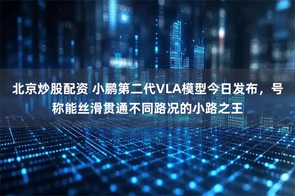 北京炒股配资 小鹏第二代VLA模型今日发布，号称能丝滑贯通不同路况的小路之王