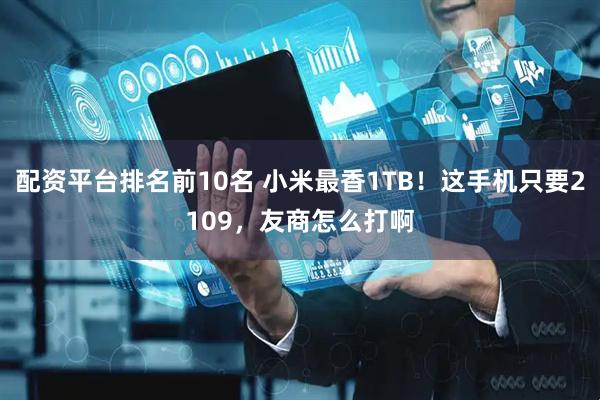 配资平台排名前10名 小米最香1TB！这手机只要2109，友商怎么打啊