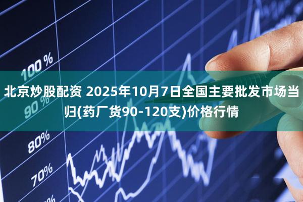 北京炒股配资 2025年10月7日全国主要批发市场当归(药厂货90-120支)价格行情