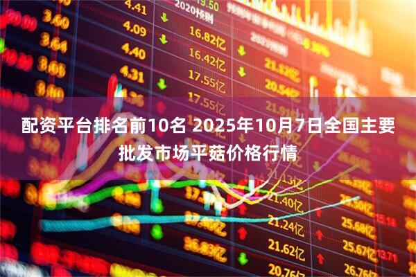 配资平台排名前10名 2025年10月7日全国主要批发市场平菇价格行情