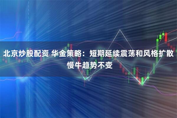 北京炒股配资 华金策略：短期延续震荡和风格扩散 慢牛趋势不变