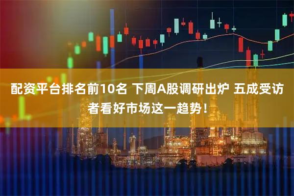配资平台排名前10名 下周A股调研出炉 五成受访者看好市场这一趋势！