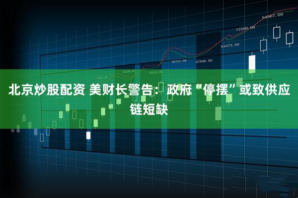 北京炒股配资 美财长警告：政府“停摆”或致供应链短缺
