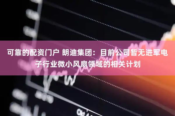 可靠的配资门户 朗迪集团：目前公司暂无进军电子行业微小风扇领域的相关计划