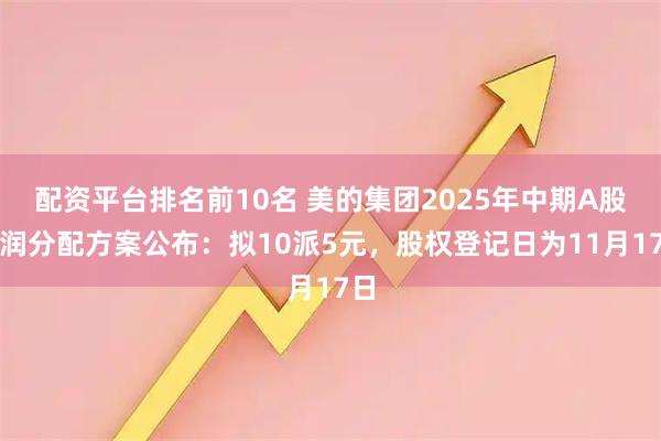 配资平台排名前10名 美的集团2025年中期A股利润分配方案公布：拟10派5元，股权登记日为11月17日