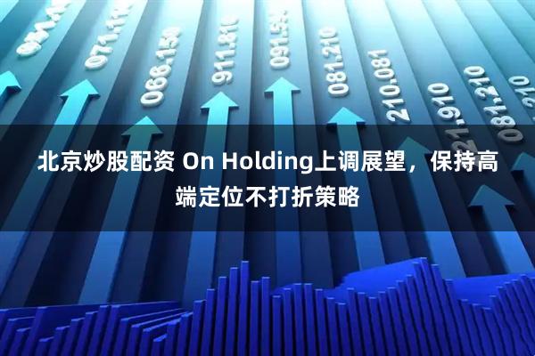 北京炒股配资 On Holding上调展望，保持高端定位不打折策略