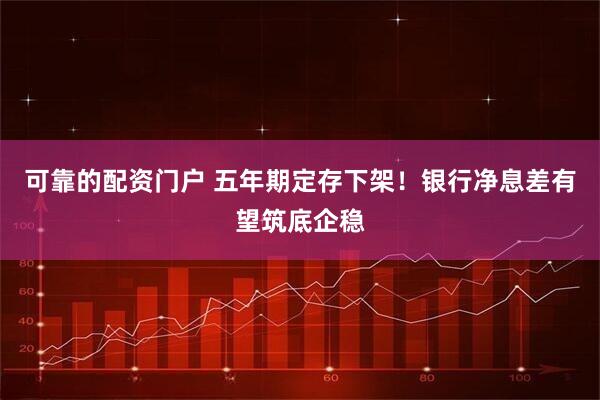 可靠的配资门户 五年期定存下架！银行净息差有望筑底企稳
