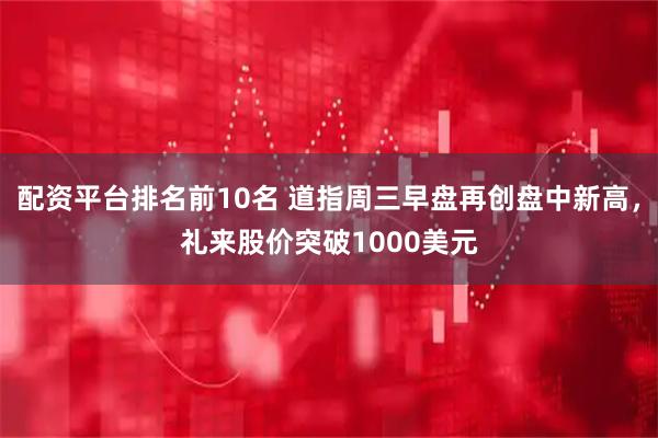 配资平台排名前10名 道指周三早盘再创盘中新高，礼来股价突破1000美元