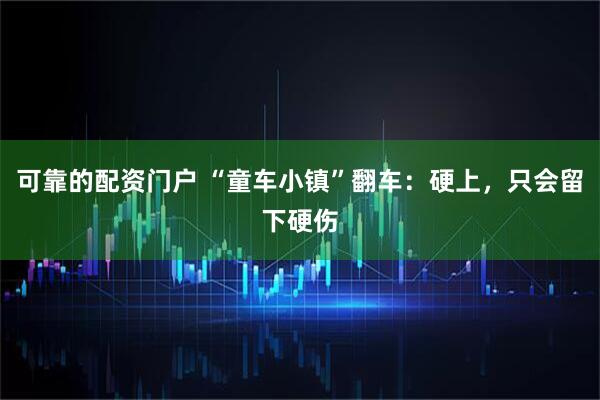 可靠的配资门户 “童车小镇”翻车：硬上，只会留下硬伤