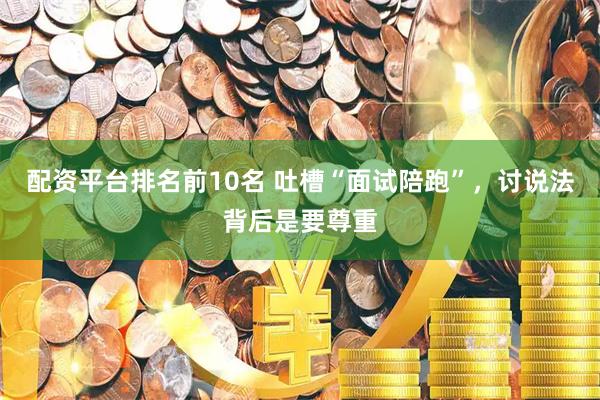 配资平台排名前10名 吐槽“面试陪跑”，讨说法背后是要尊重