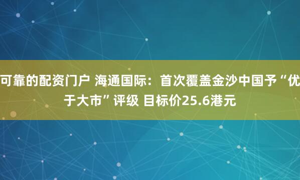 可靠的配资门户 海通国际：首次覆盖金沙中国予“优于大市”评级 目标价25.6港元