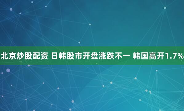 北京炒股配资 日韩股市开盘涨跌不一 韩国高开1.7%