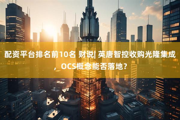 配资平台排名前10名 财说| 英唐智控收购光隆集成，OCS概念能否落地？