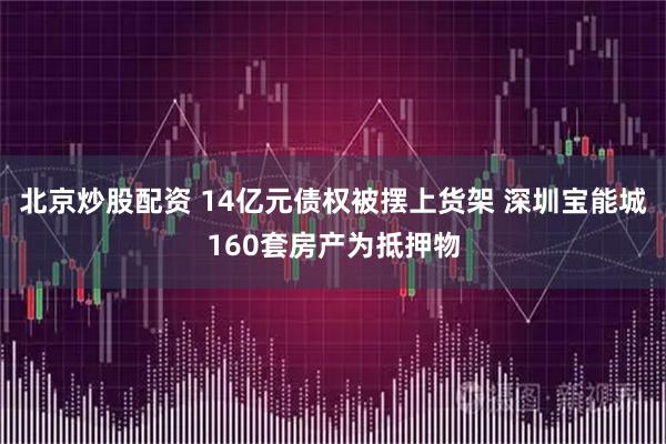 北京炒股配资 14亿元债权被摆上货架 深圳宝能城160套房产为抵押物
